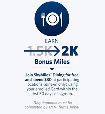 Earn 2K bonus miles. Join SkyMiles Dining for free and spend $30 at participating locations (dine-in only) using your enrolled Card within the first 30 days of sign-up. Requirements must be completed by 1/16. Terms apply.