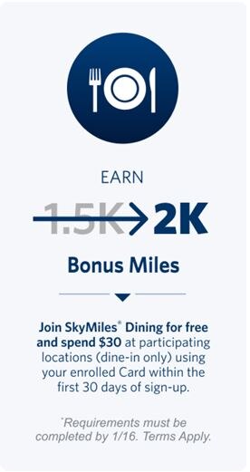 Earn 2K bonus miles. Join SkyMiles Dining for free and spend $30 at participating locations (dine-in only) using your enrolled Card within the first 30 days of sign-up. Requirements must be completed by 1/16. Terms apply.