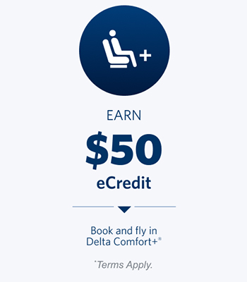 Earn $50 eCredit. Book and fly in Delta Comfort+®. Terms Apply.