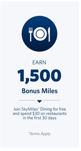 Earn 1,500 Bonus Miles. Join SkyMiles® Dining for free and spend $30 on restaurants in the first 30 days. Terms Apply.